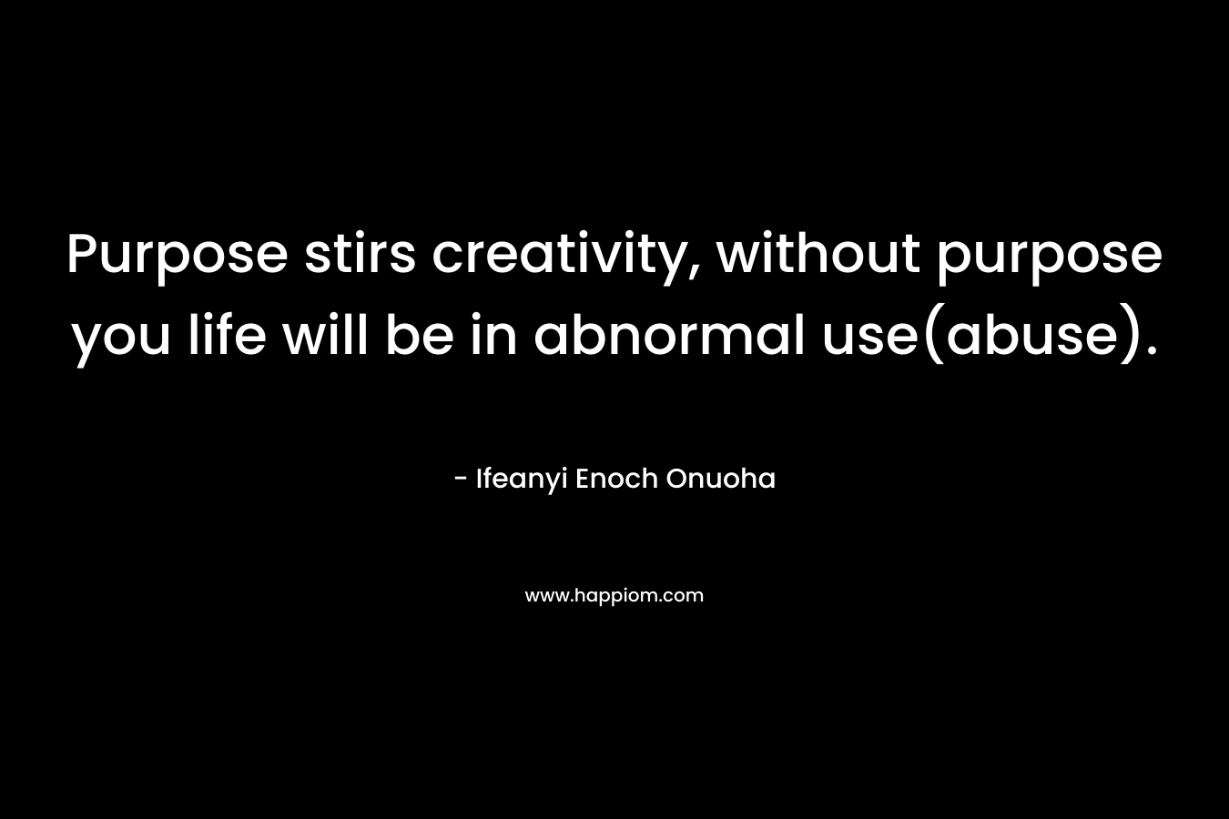 Purpose stirs creativity, without purpose you life will be in abnormal use(abuse).