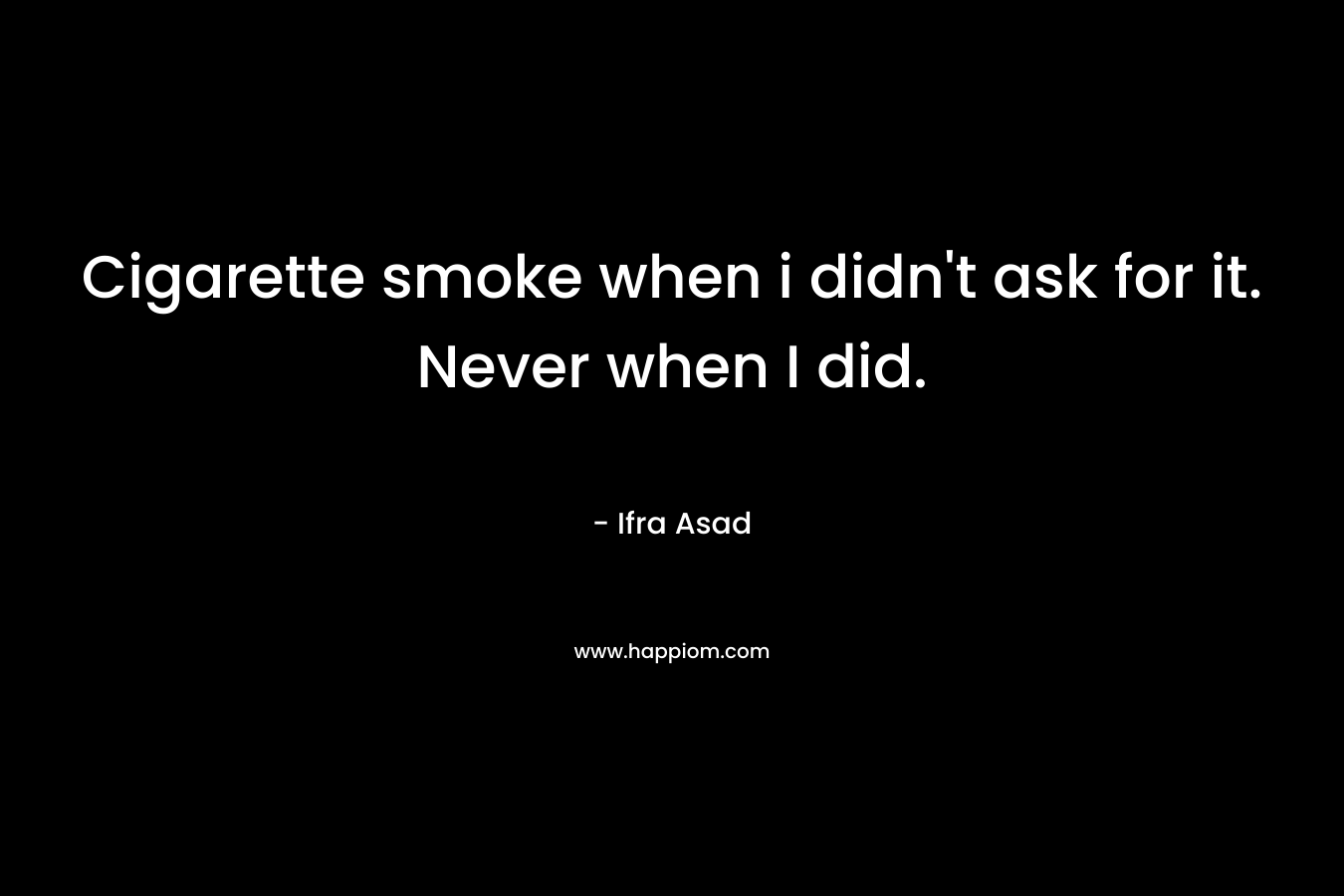 Cigarette smoke when i didn’t ask for it. Never when I did. – Ifra Asad