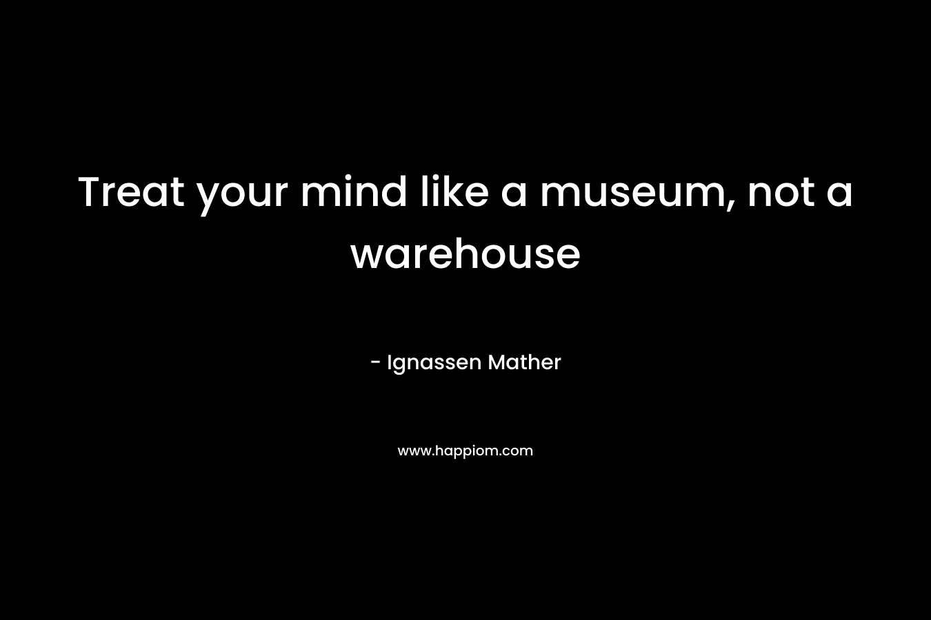 Treat your mind like a museum, not a warehouse – Ignassen Mather