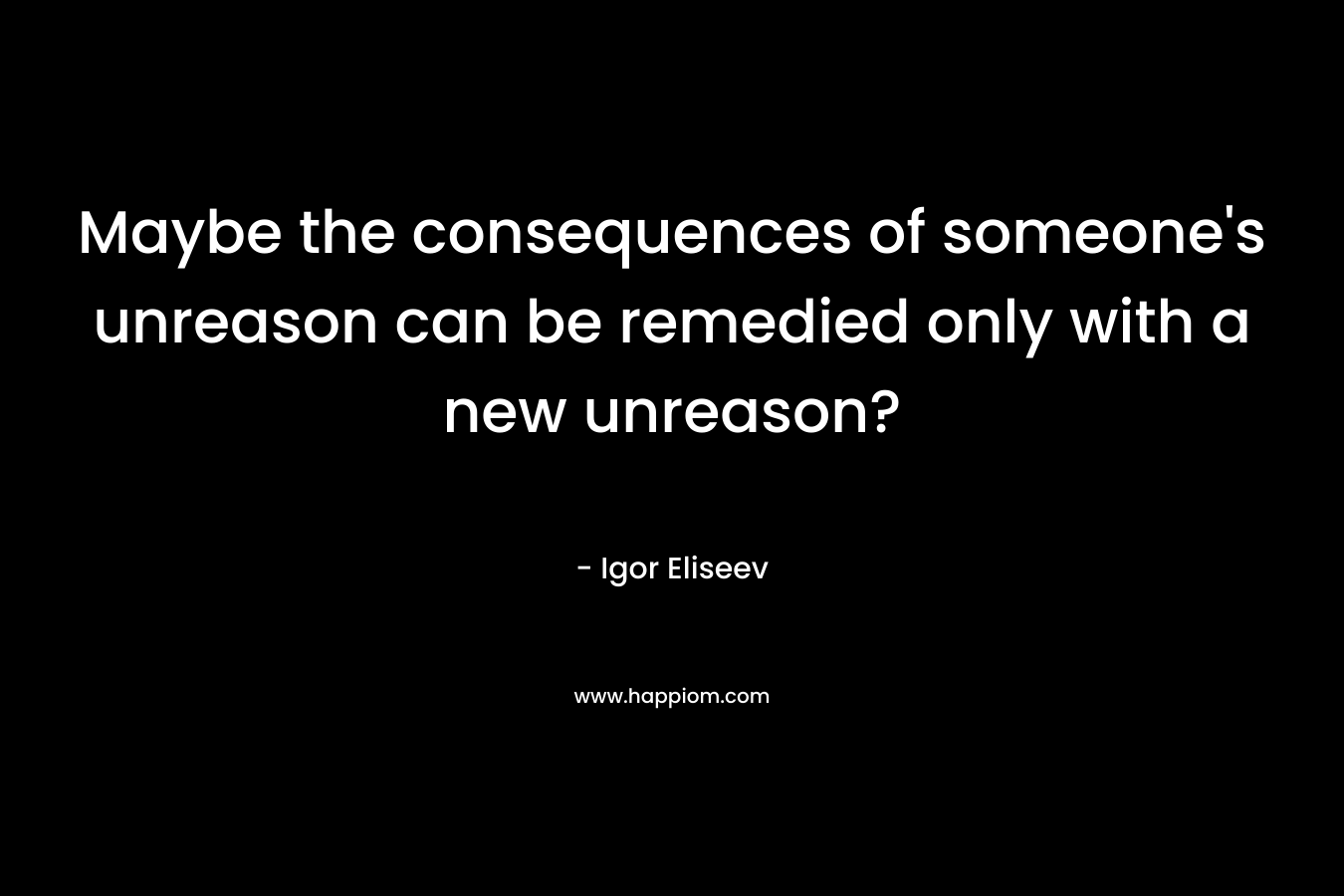 Maybe the consequences of someone's unreason can be remedied only with a new unreason?