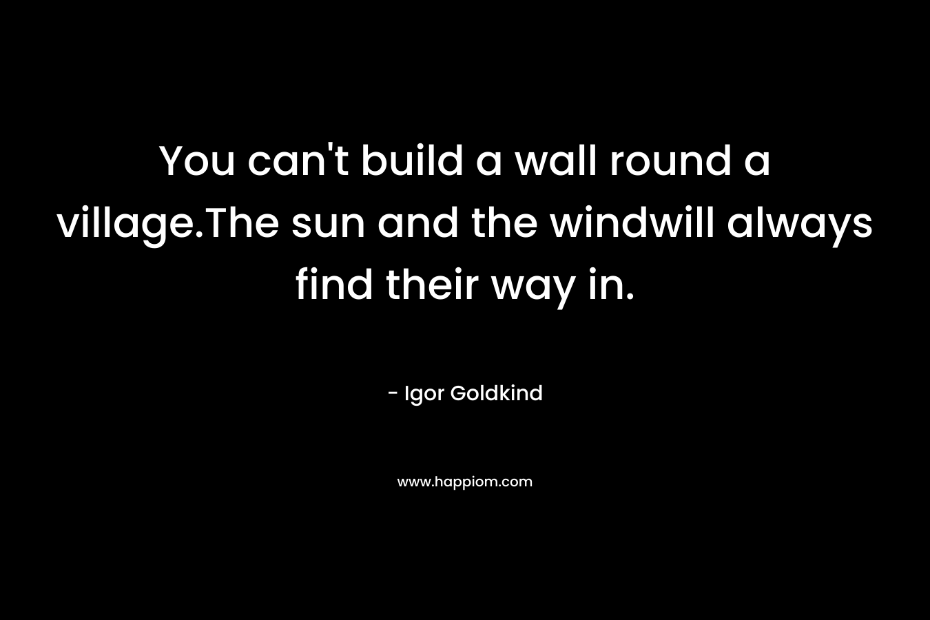 You can't build a wall round a village.The sun and the windwill always find their way in.