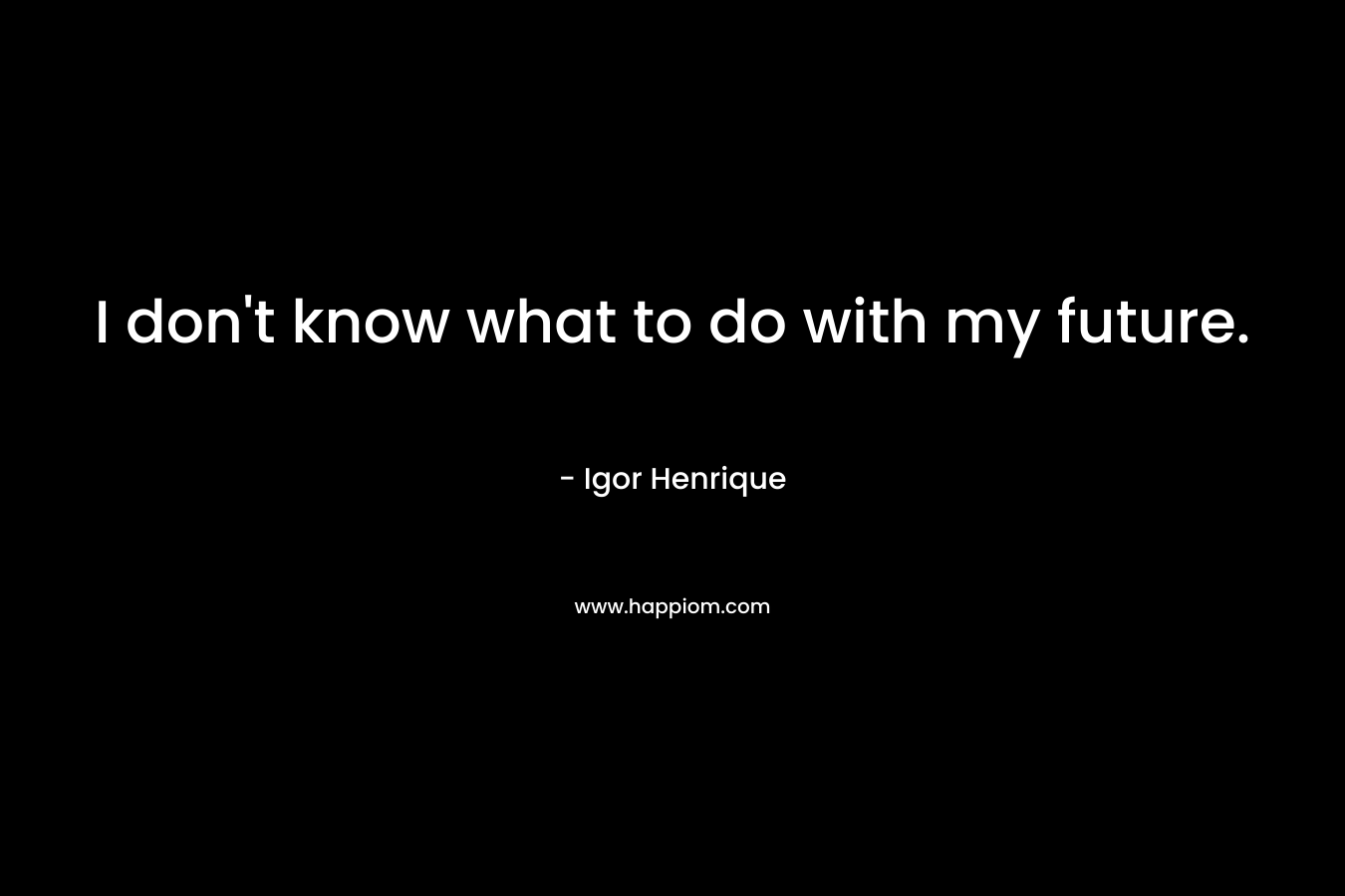 I don’t know what to do with my future. – Igor Henrique