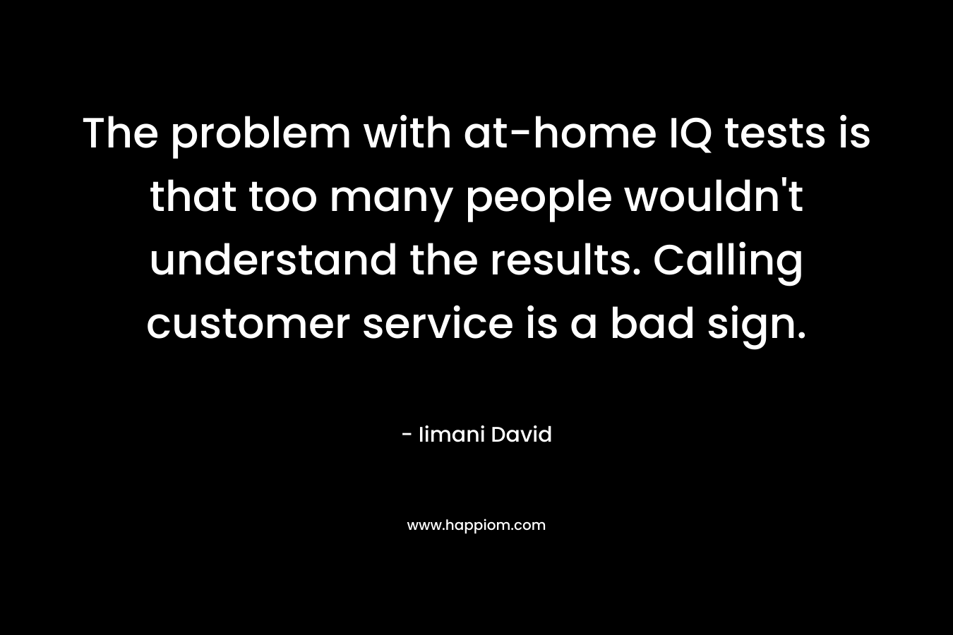 The problem with at-home IQ tests is that too many people wouldn’t understand the results. Calling customer service is a bad sign. – Iimani David