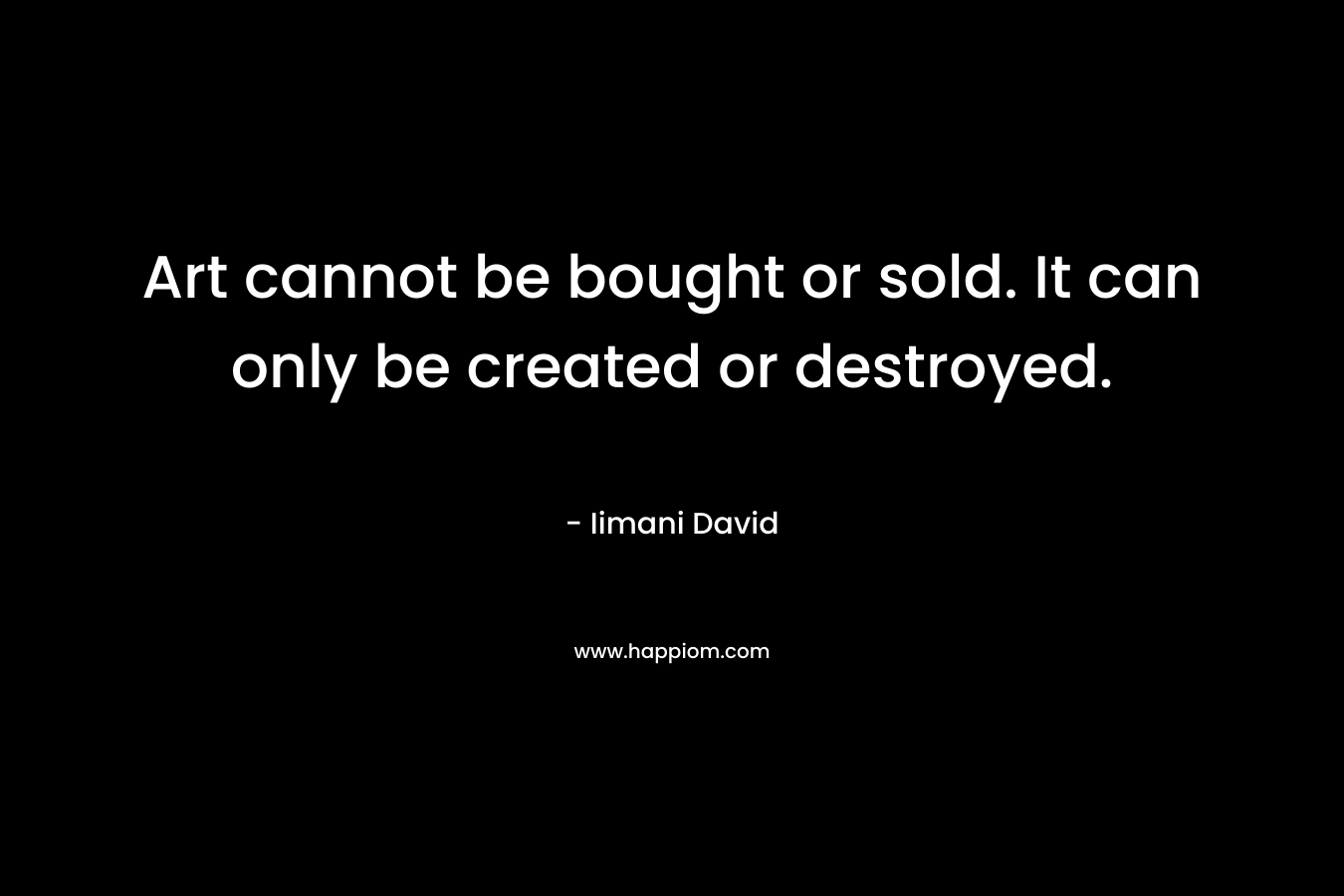 Art cannot be bought or sold. It can only be created or destroyed.