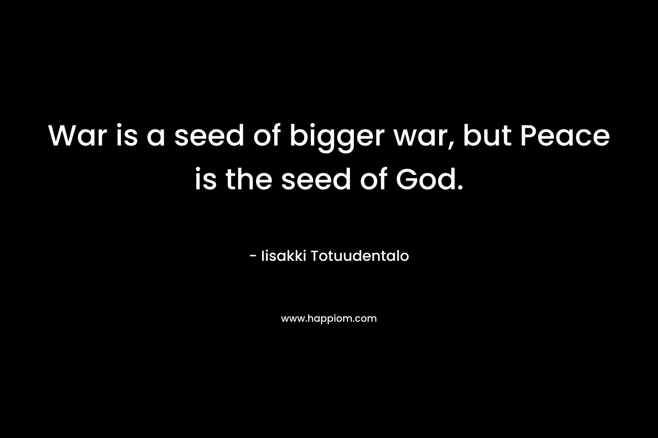War is a seed of bigger war, but Peace is the seed of God.