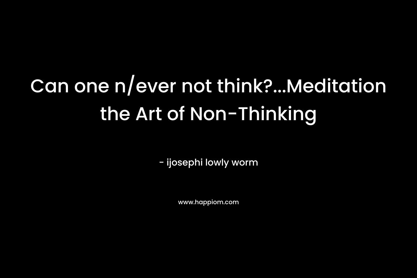 Can one n/ever not think?...Meditation the Art of Non-Thinking