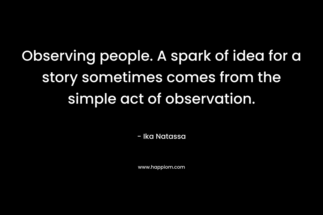 Observing people. A spark of idea for a story sometimes comes from the simple act of observation.