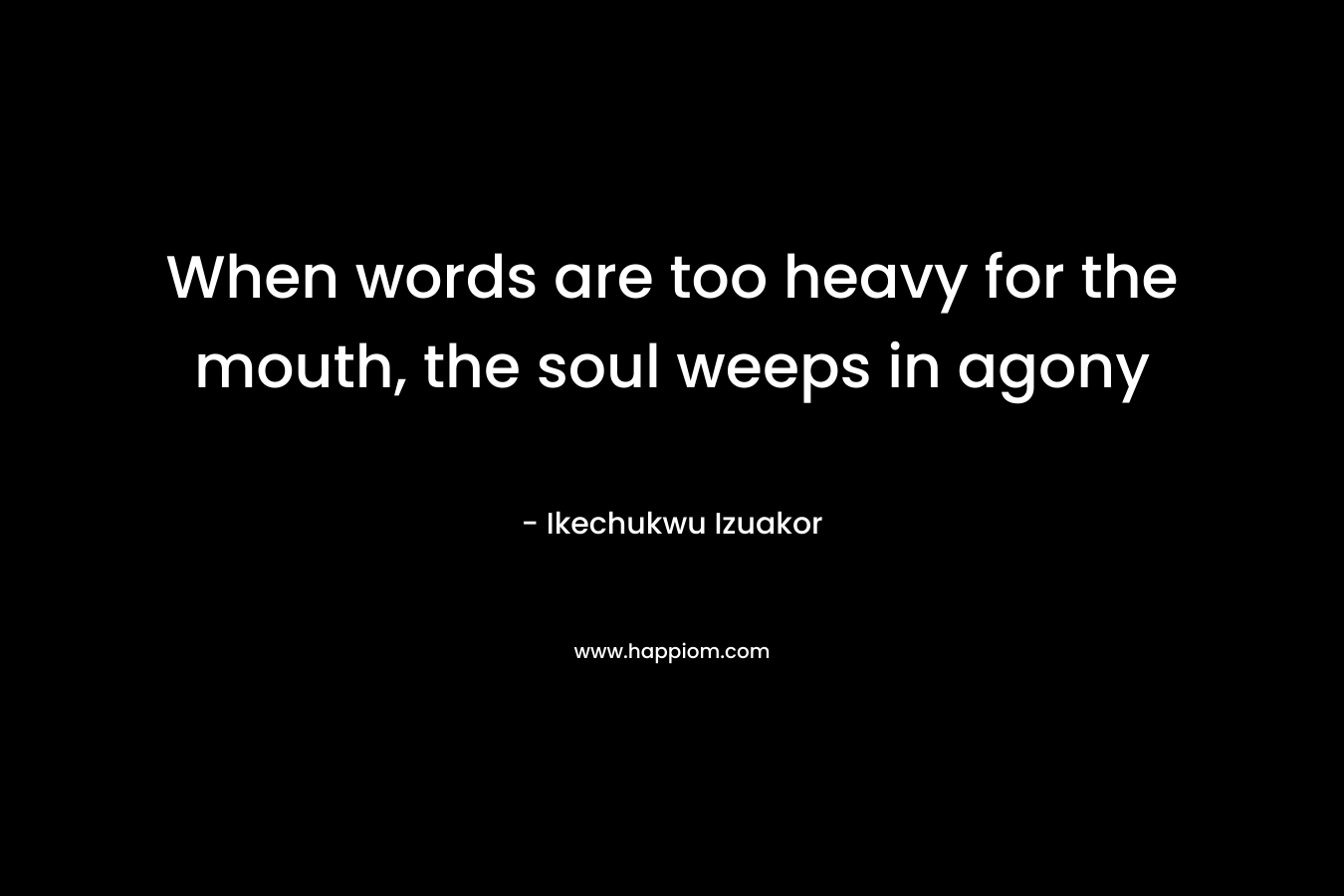 When words are too heavy for the mouth, the soul weeps in agony – Ikechukwu Izuakor