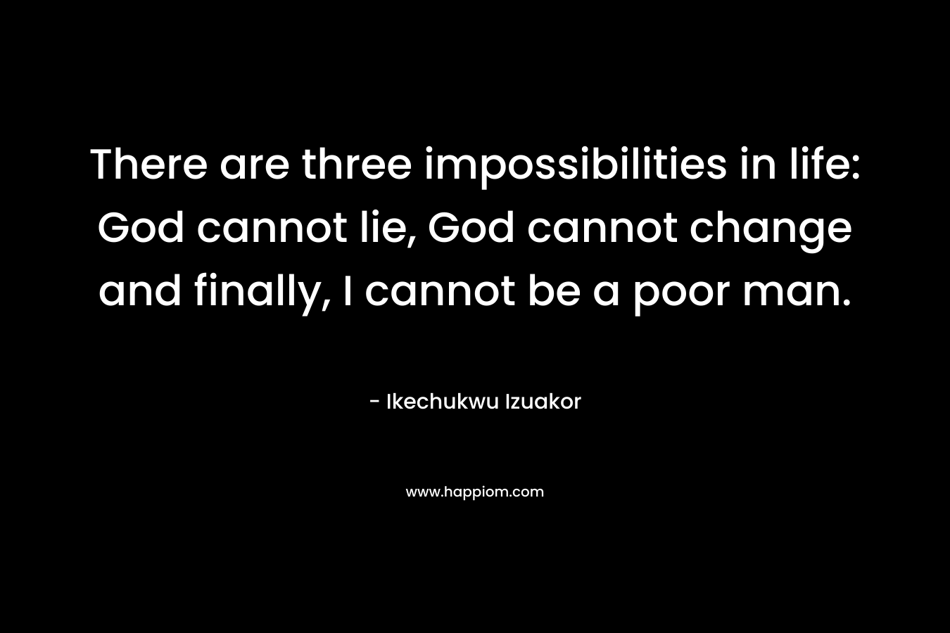 There are three impossibilities in life: God cannot lie, God cannot change and finally, I cannot be a poor man.