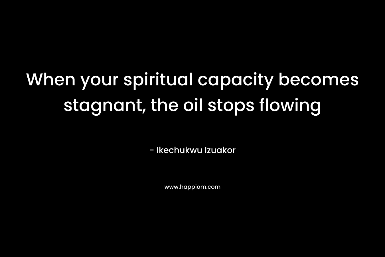 When your spiritual capacity becomes stagnant, the oil stops flowing – Ikechukwu Izuakor