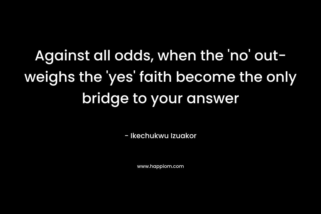 Against all odds, when the 'no' out-weighs the 'yes' faith become the only bridge to your answer