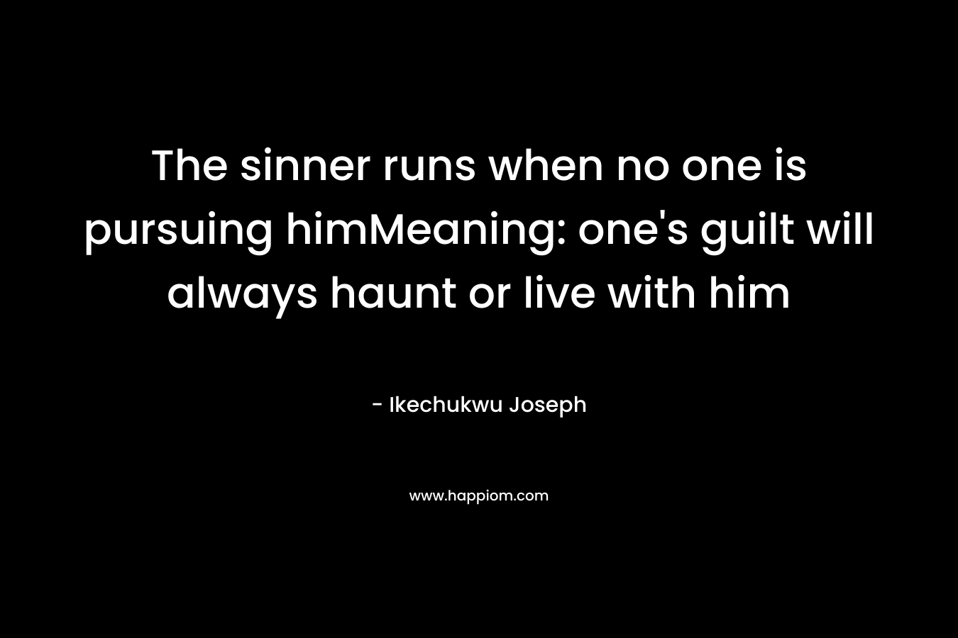 The sinner runs when no one is pursuing himMeaning: one’s guilt will always haunt or live with him – Ikechukwu Joseph
