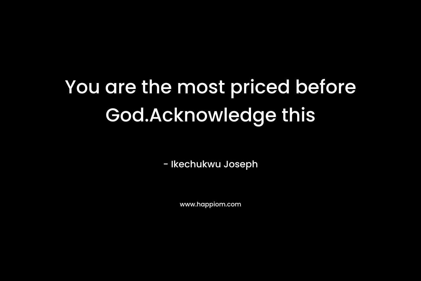 You are the most priced before God.Acknowledge this – Ikechukwu Joseph