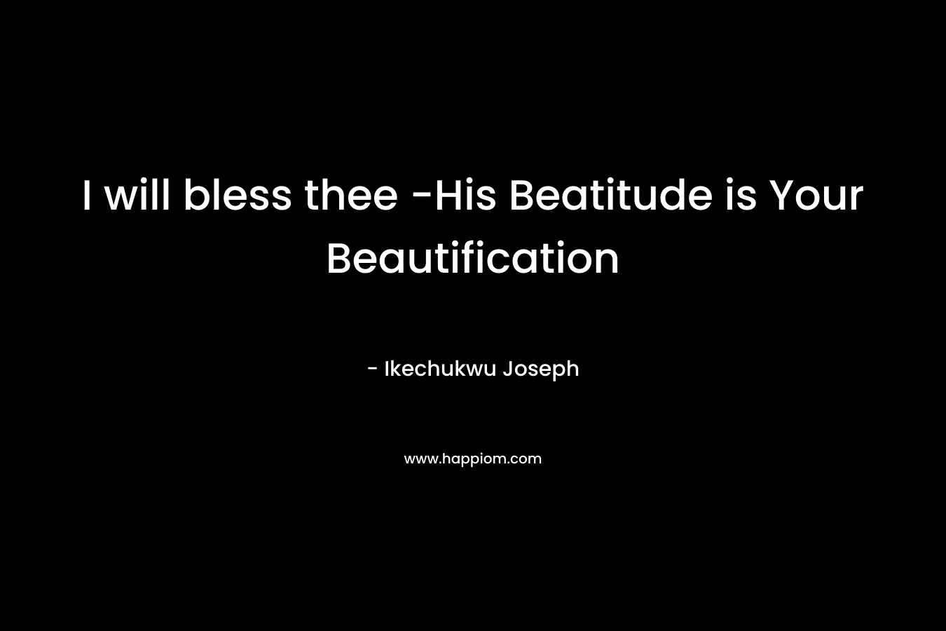 I will bless thee -His Beatitude is Your Beautification