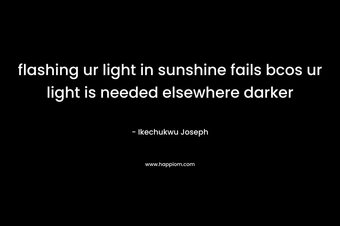 flashing ur light in sunshine fails bcos ur light is needed elsewhere darker – Ikechukwu Joseph