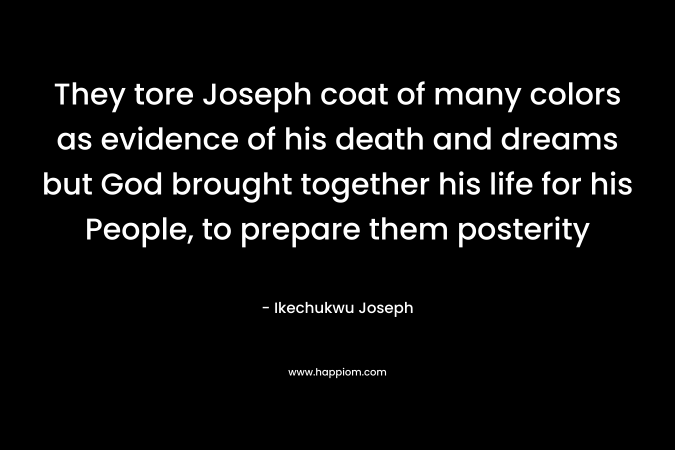 They tore Joseph coat of many colors as evidence of his death and dreams but God brought together his life for his People, to prepare them posterity – Ikechukwu Joseph