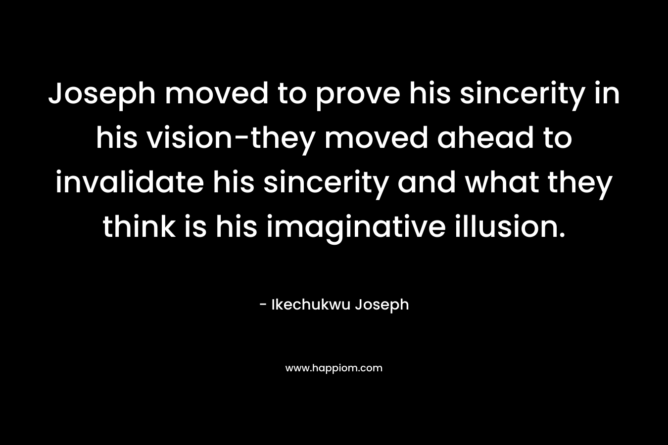 Joseph moved to prove his sincerity in his vision-they moved ahead to invalidate his sincerity and what they think is his imaginative illusion.