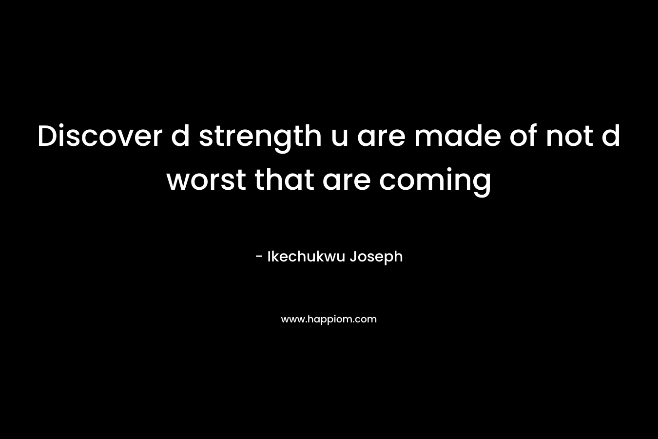 Discover d strength u are made of not d worst that are coming