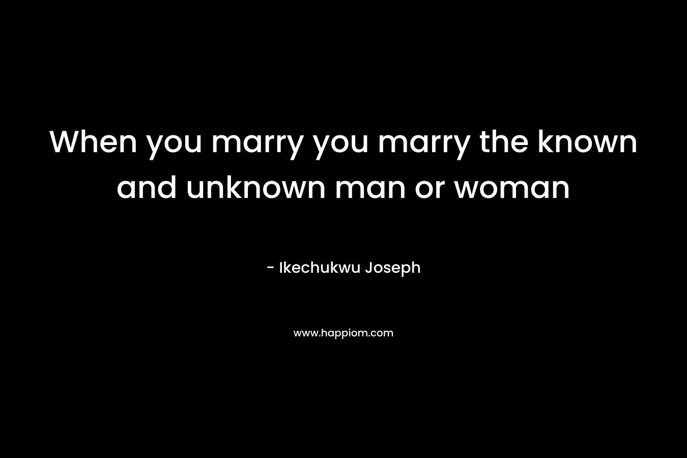 When you marry you marry the known and unknown man or woman