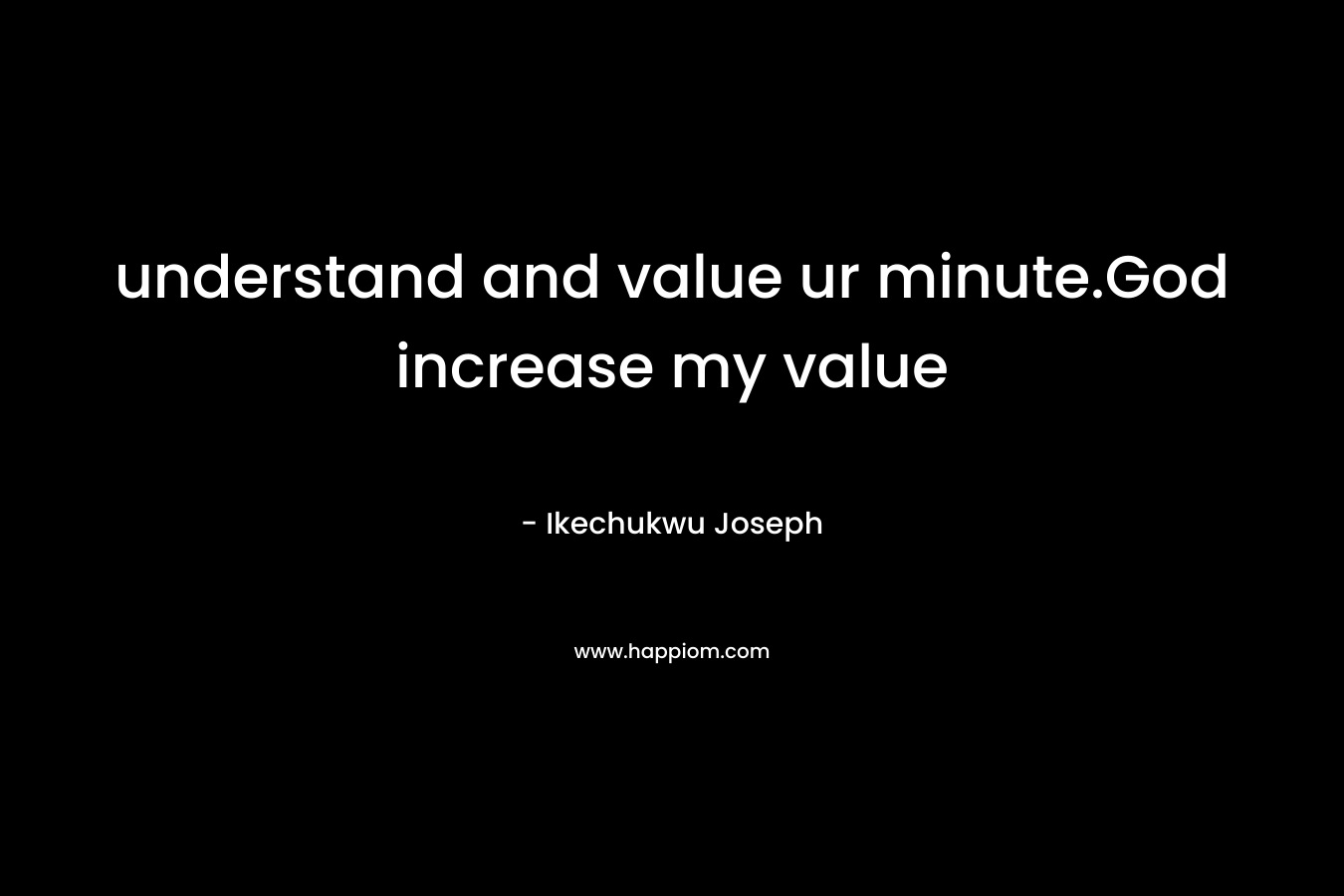 understand and value ur minute.God increase my value