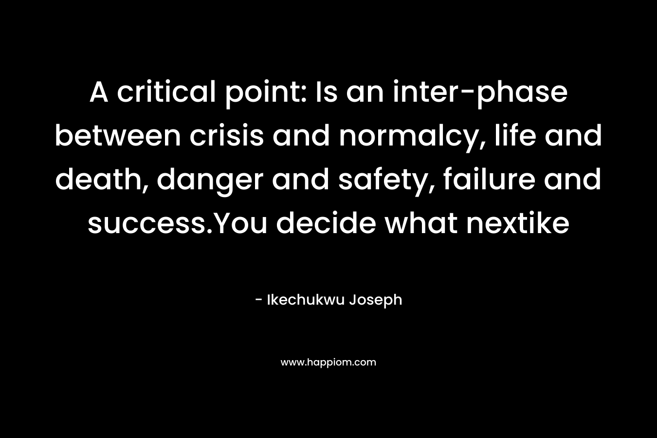 A critical point: Is an inter-phase between crisis and normalcy, life and death, danger and safety, failure and success.You decide what nextike