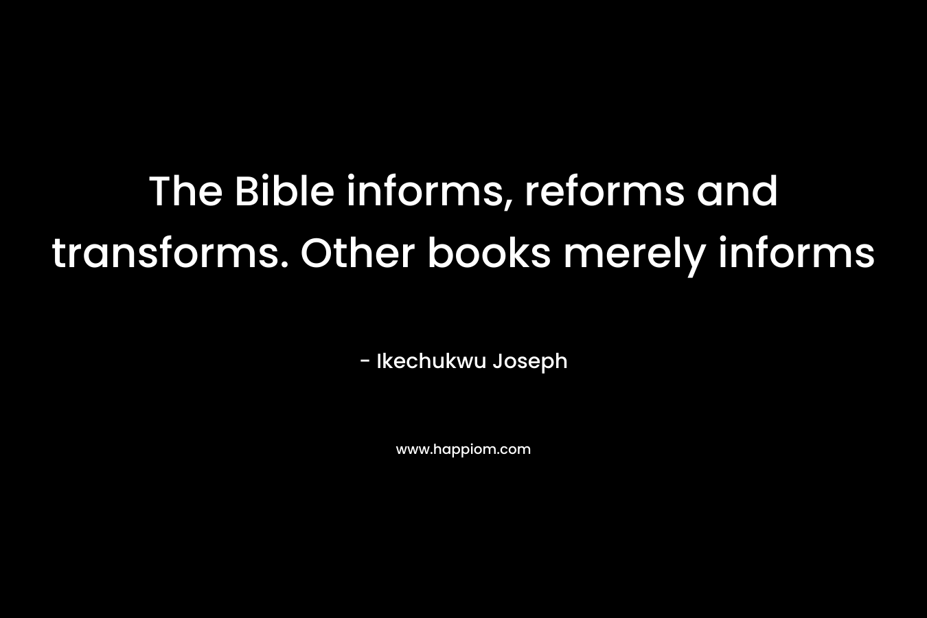 The Bible informs, reforms and transforms. Other books merely informs – Ikechukwu Joseph