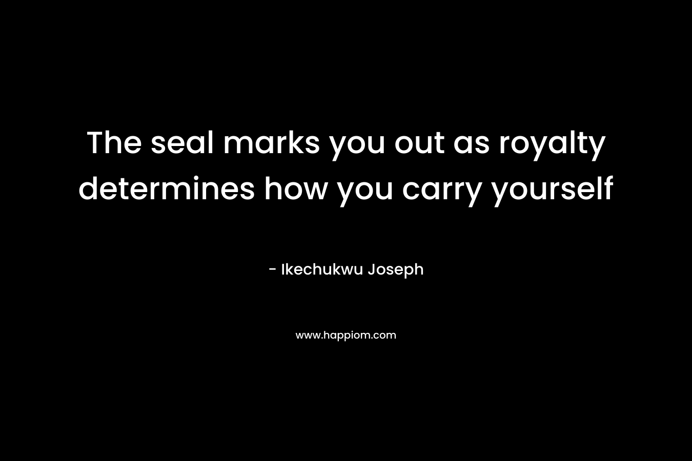 The seal marks you out as royalty determines how you carry yourself