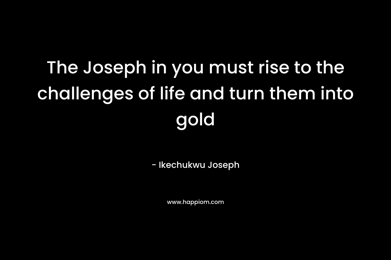 The Joseph in you must rise to the challenges of life and turn them into gold