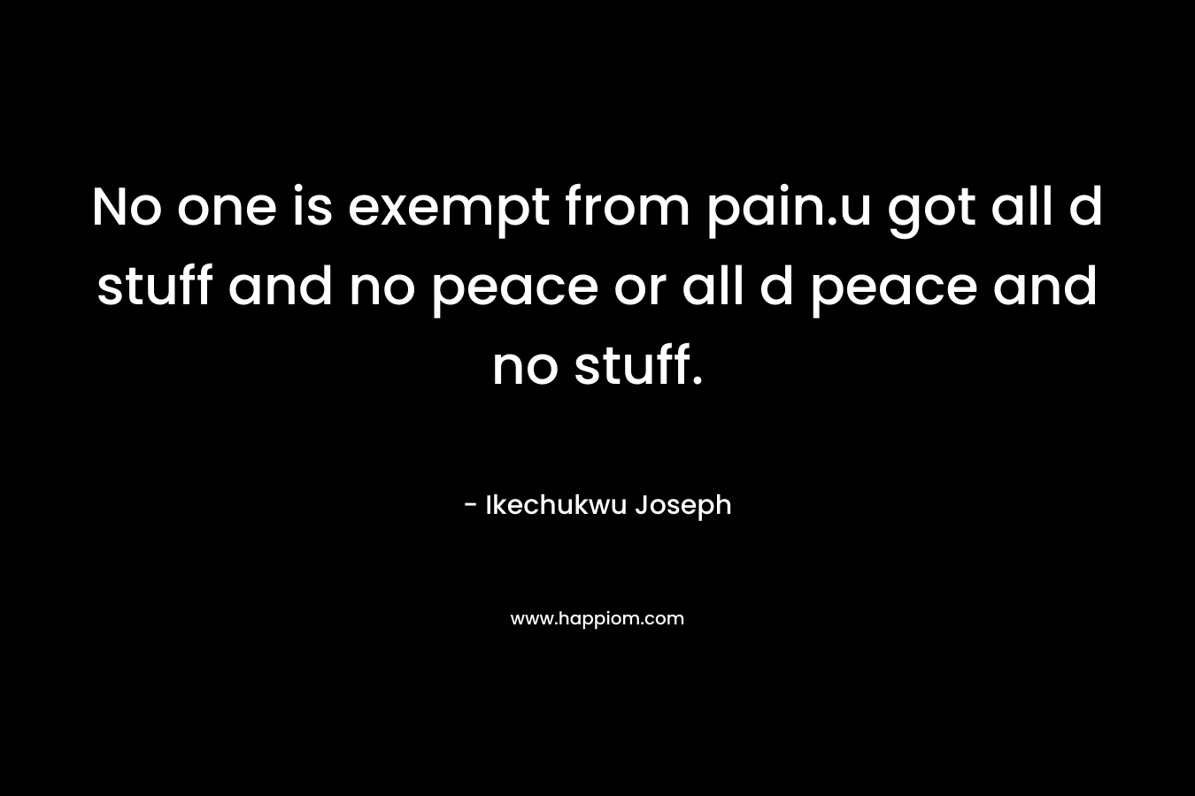 No one is exempt from pain.u got all d stuff and no peace or all d peace and no stuff. – Ikechukwu Joseph