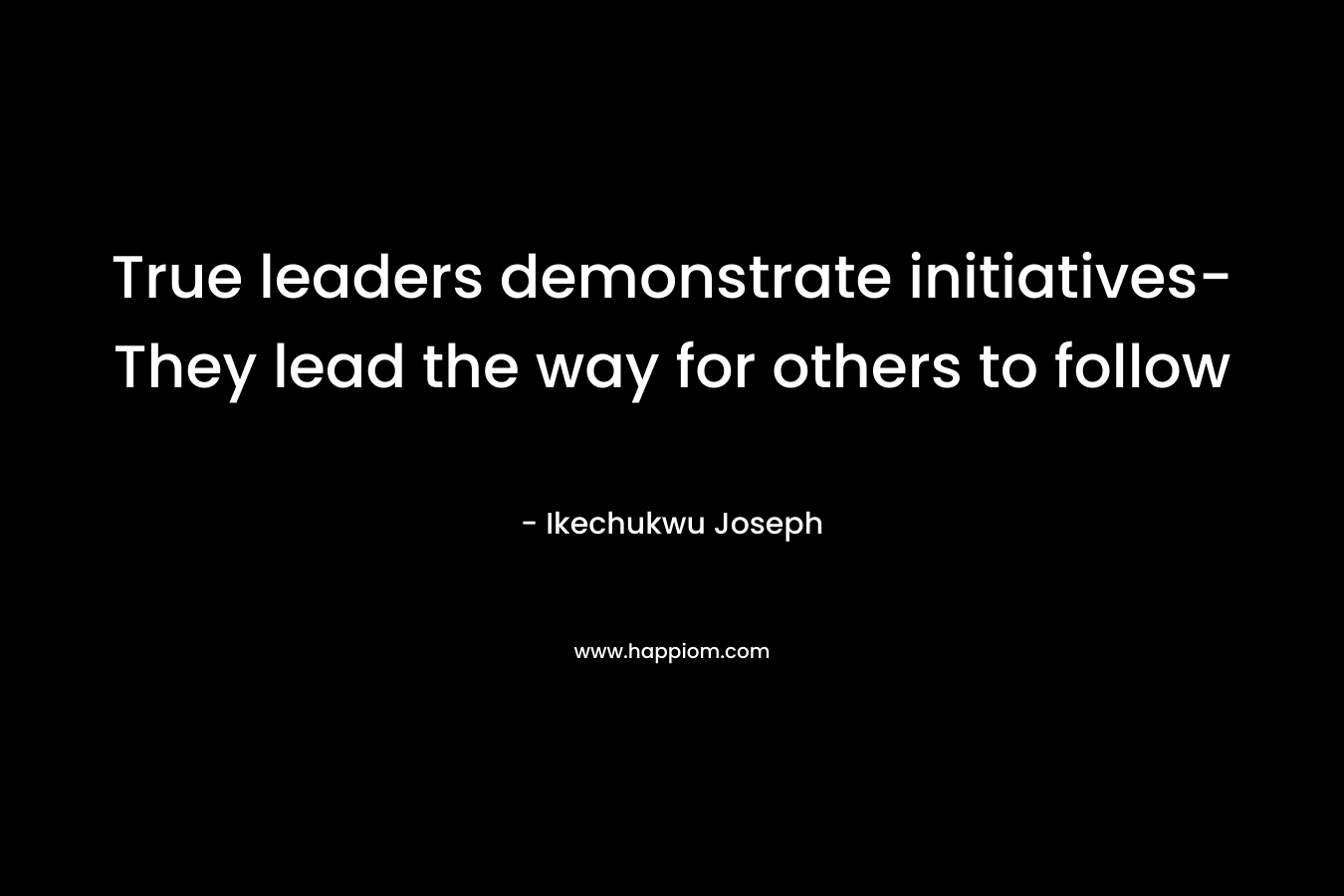 True leaders demonstrate initiatives-They lead the way for others to follow
