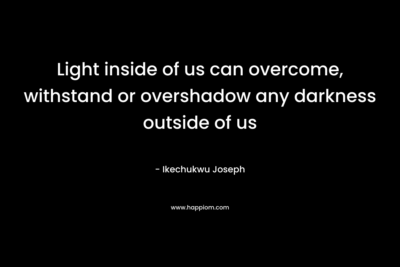 Light inside of us can overcome, withstand or overshadow any darkness outside of us – Ikechukwu Joseph