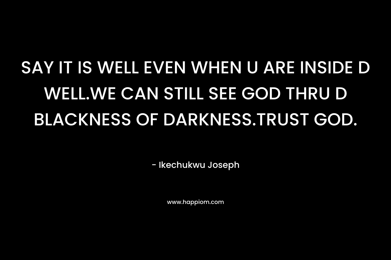 SAY IT IS WELL EVEN WHEN U ARE INSIDE D WELL.WE CAN STILL SEE GOD THRU D BLACKNESS OF DARKNESS.TRUST GOD. – Ikechukwu Joseph