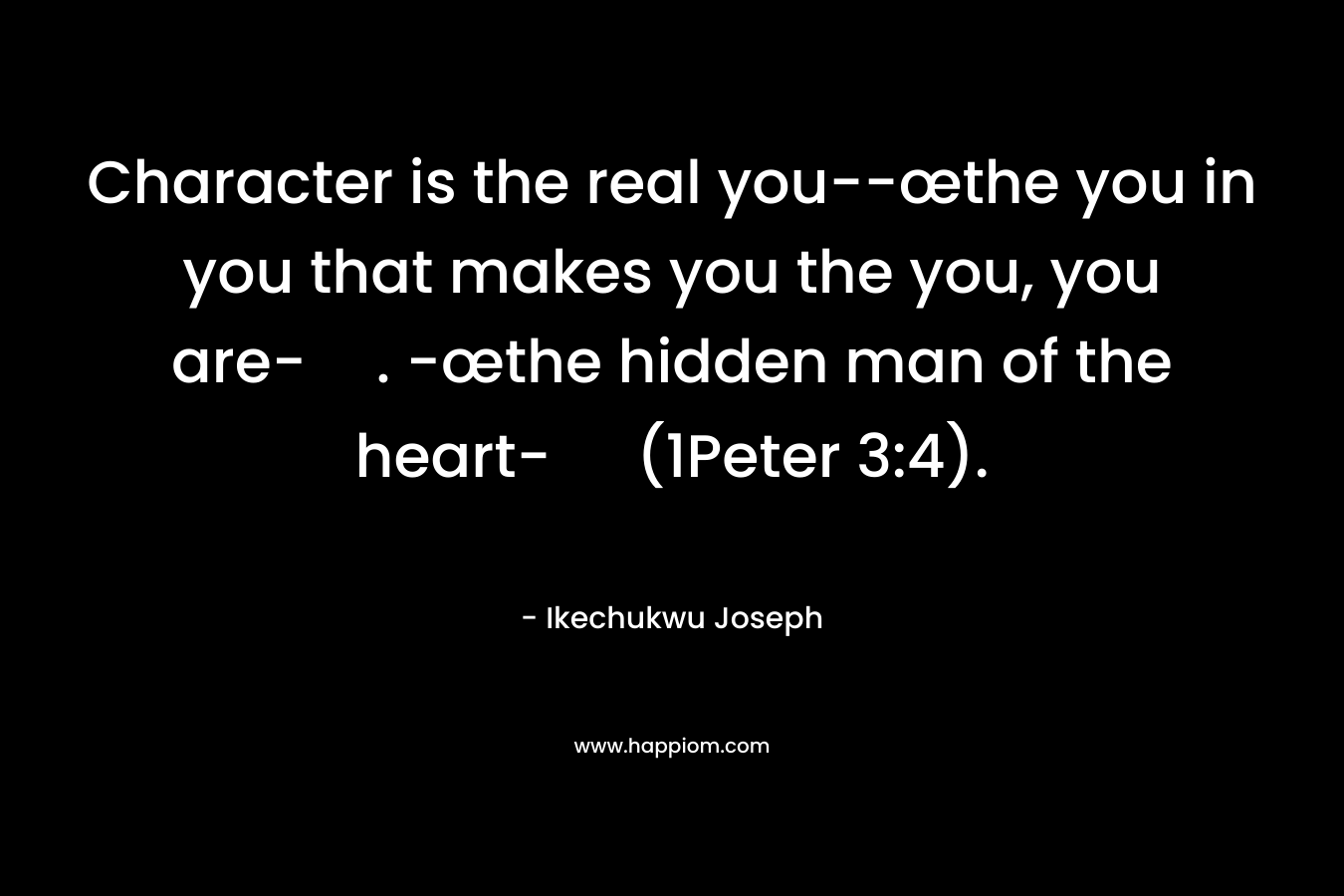 Character is the real you–œthe you in you that makes you the you, you are-. -œthe hidden man of the heart- (1Peter 3:4). – Ikechukwu Joseph