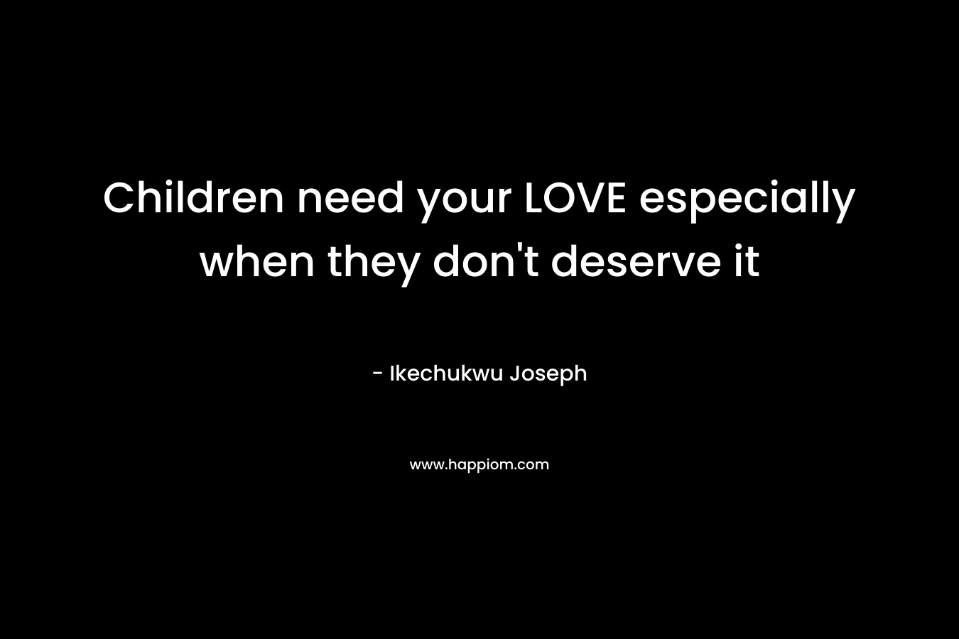 Children need your LOVE especially when they don't deserve it