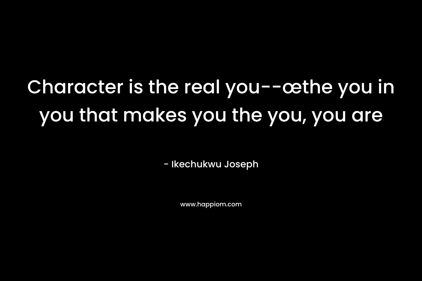 Character is the real you–œthe you in you that makes you the you, you are – Ikechukwu Joseph