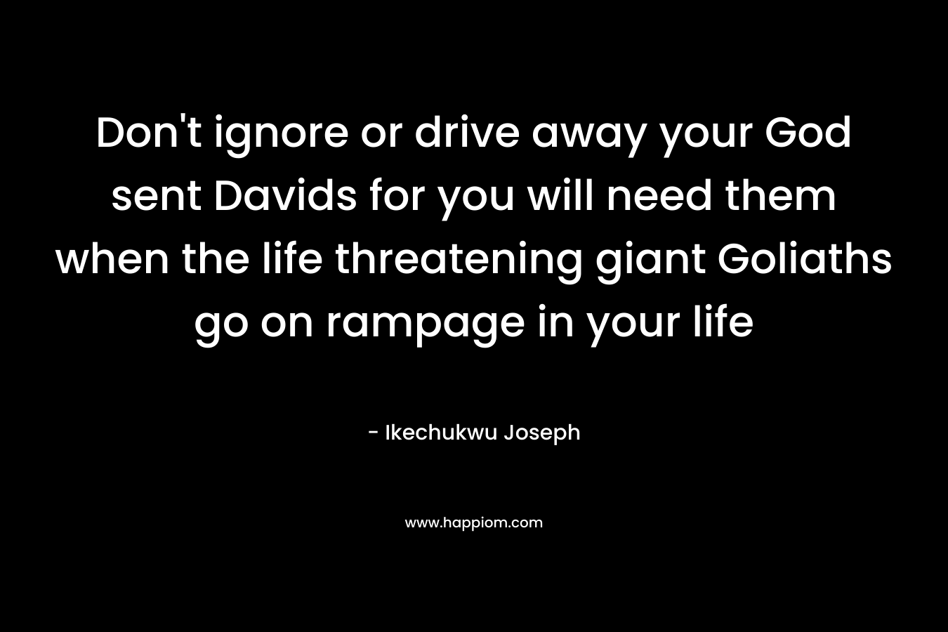 Don’t ignore or drive away your God sent Davids for you will need them when the life threatening giant Goliaths go on rampage in your life – Ikechukwu Joseph