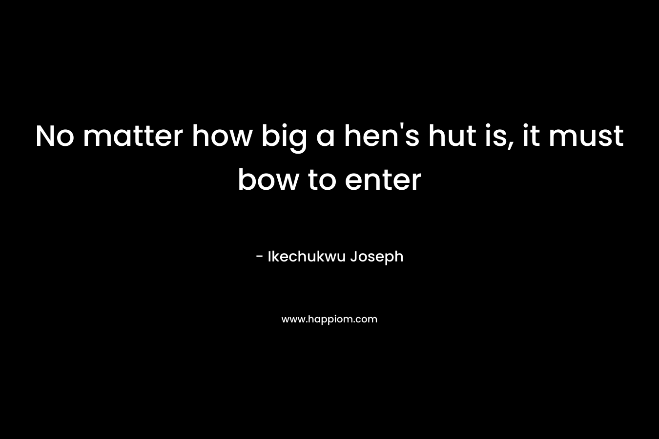 No matter how big a hen's hut is, it must bow to enter