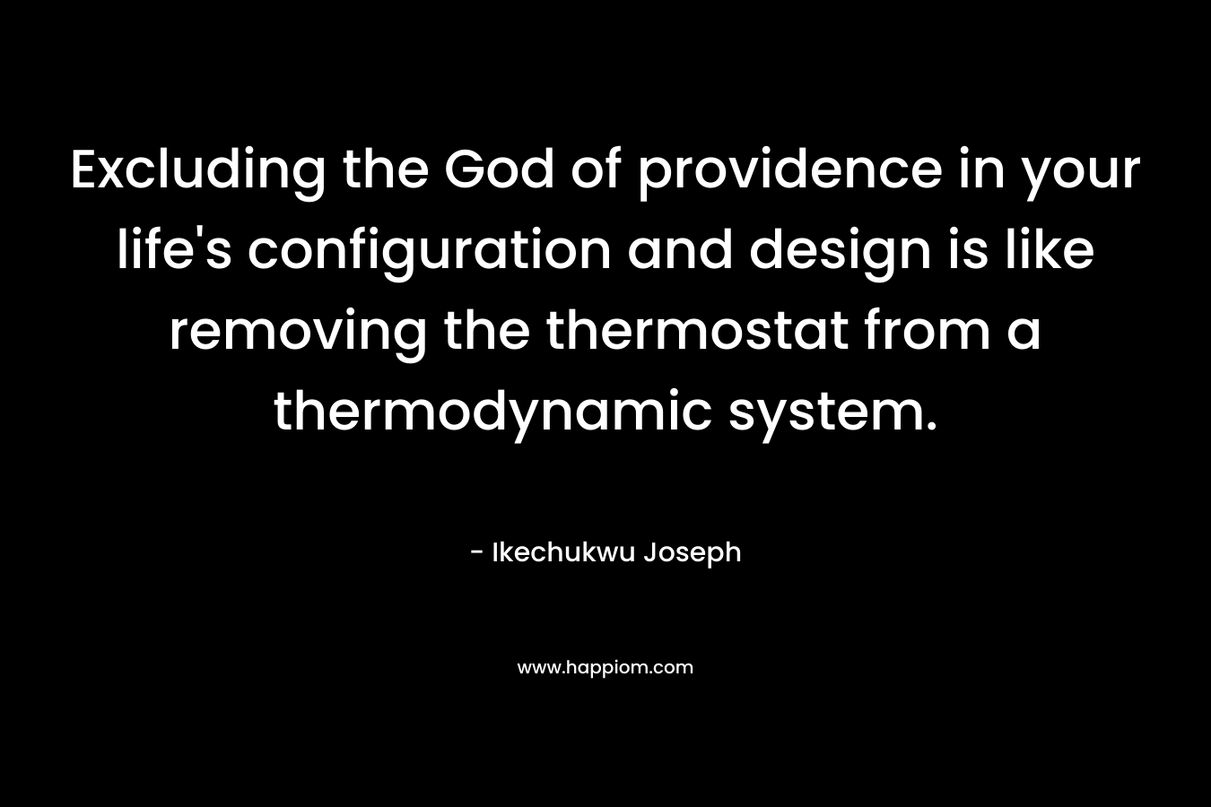 Excluding the God of providence in your life’s configuration and design is like removing the thermostat from a thermodynamic system. – Ikechukwu Joseph