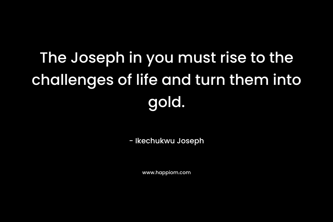 The Joseph in you must rise to the challenges of life and turn them into gold.