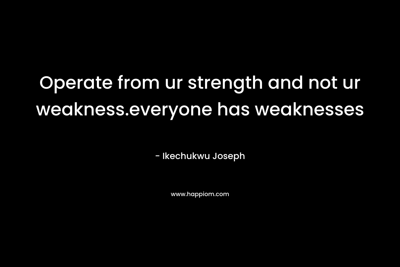 Operate from ur strength and not ur weakness.everyone has weaknesses