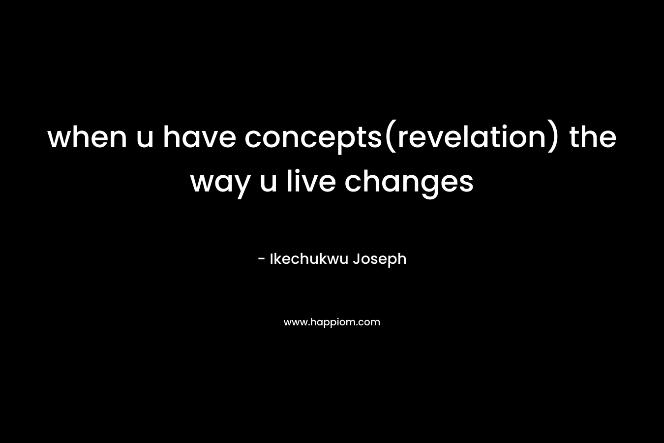 when u have concepts(revelation) the way u live changes