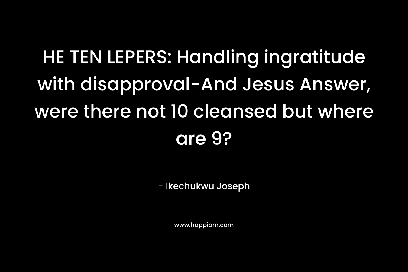 HE TEN LEPERS: Handling ingratitude with disapproval-And Jesus Answer, were there not 10 cleansed but where are 9?