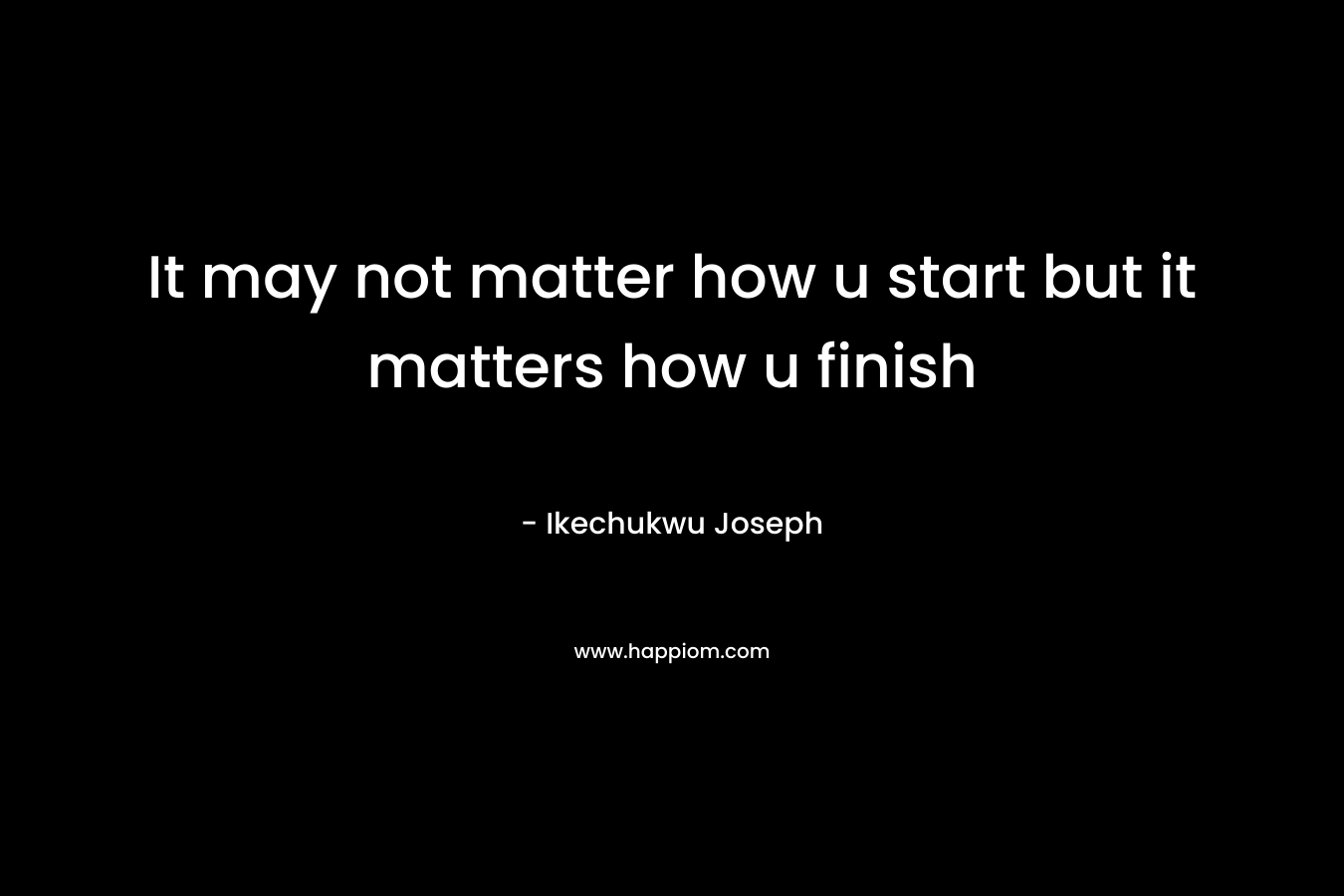 It may not matter how u start but it matters how u finish