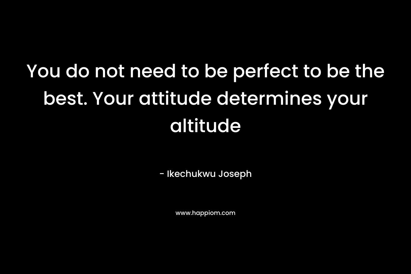 You do not need to be perfect to be the best. Your attitude determines your altitude
