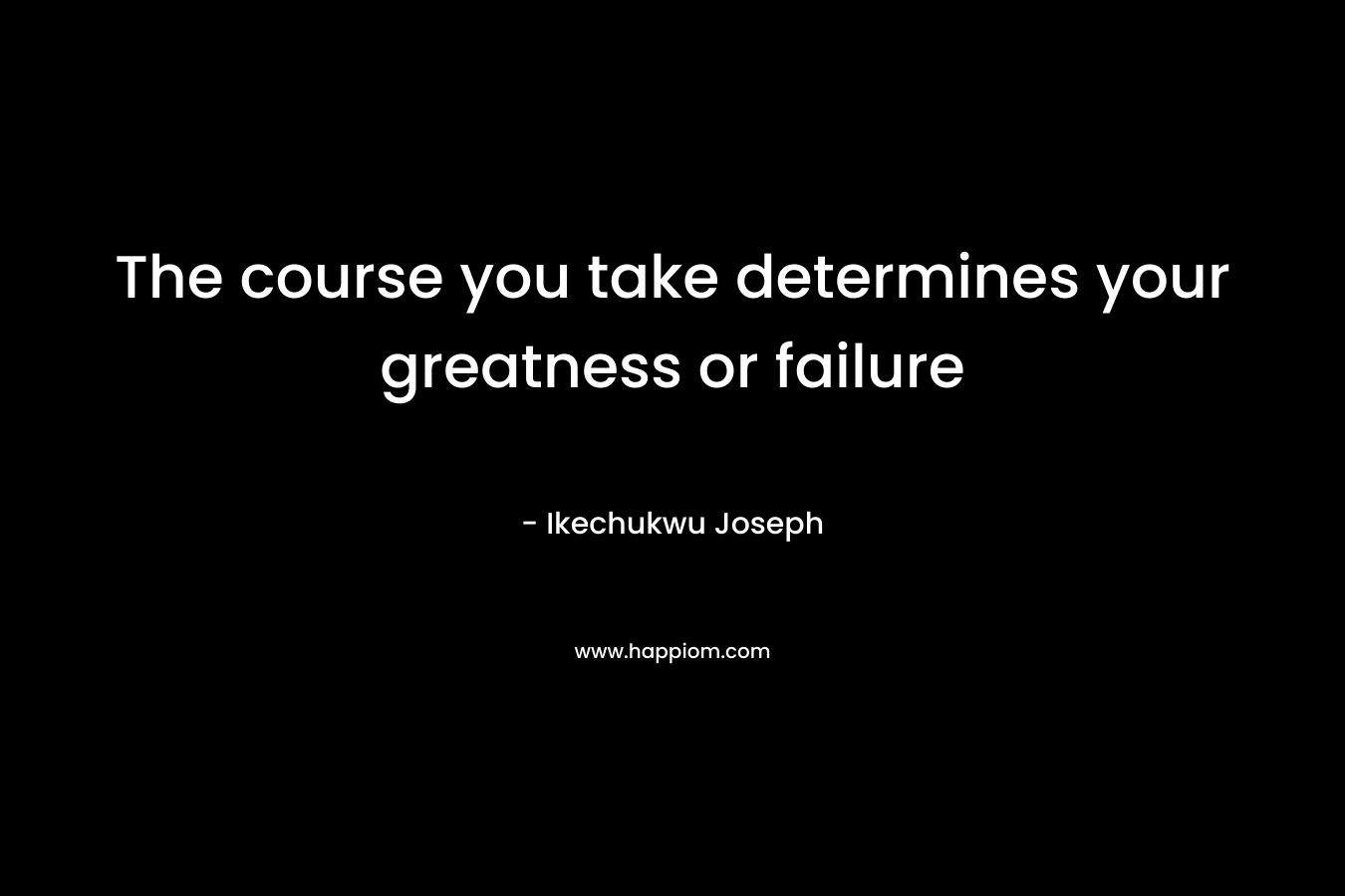 The course you take determines your greatness or failure