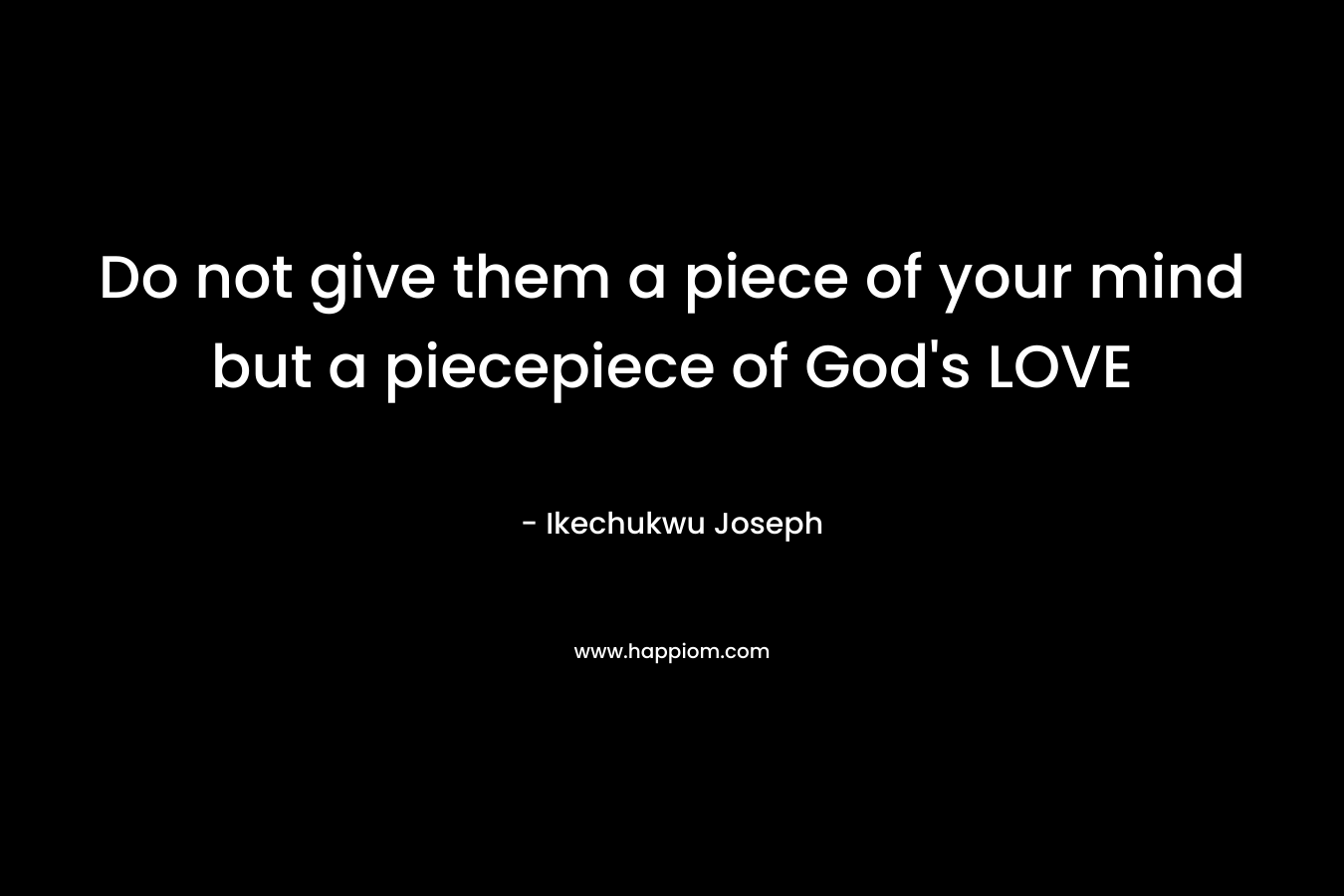 Do not give them a piece of your mind but a piecepiece of God's LOVE