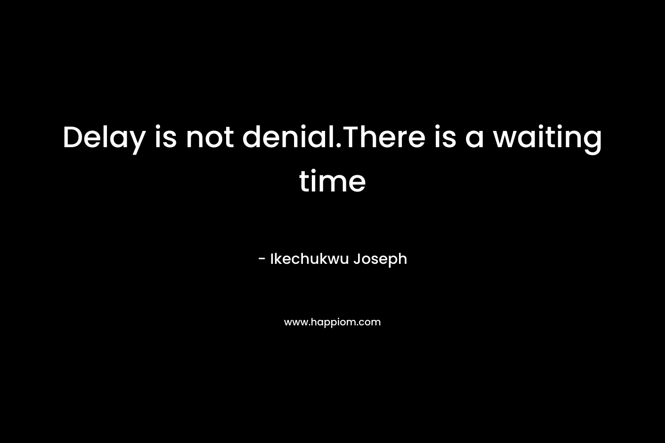 Delay is not denial.There is a waiting time