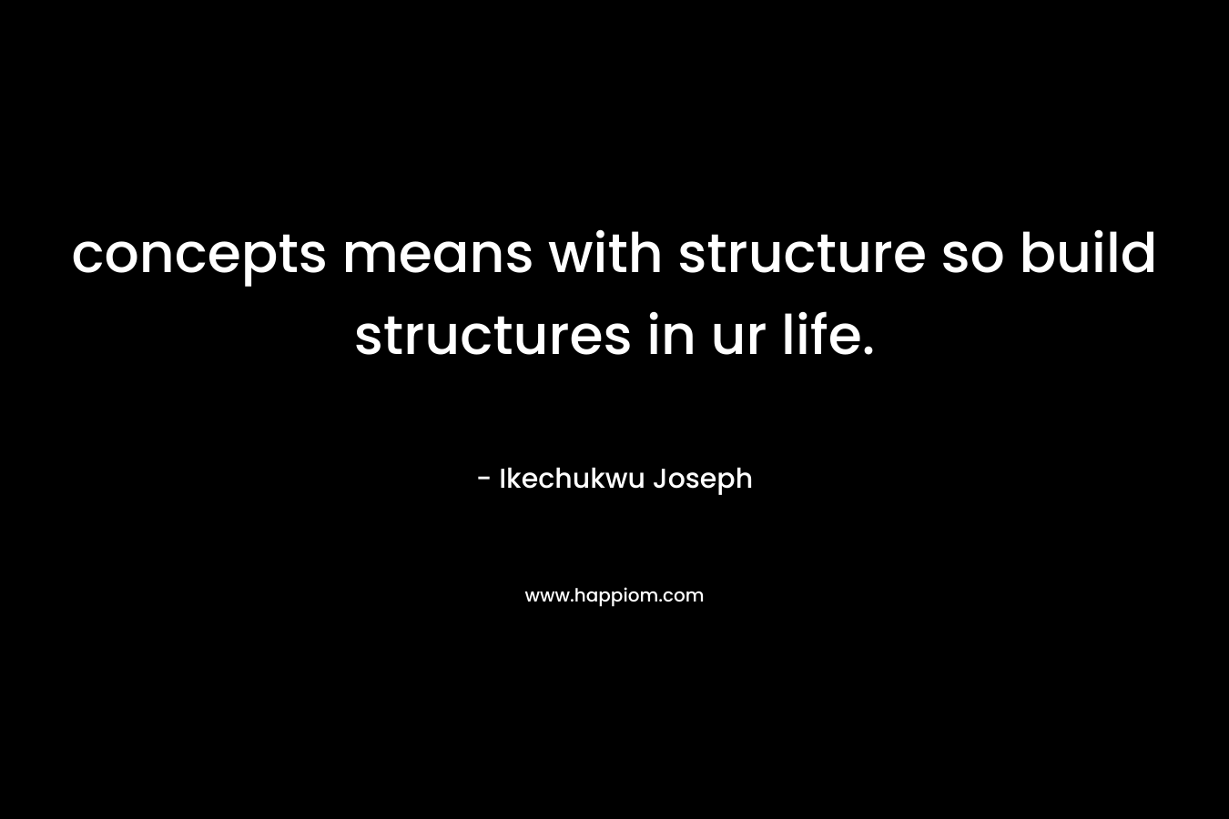 concepts means with structure so build structures in ur life. – Ikechukwu Joseph