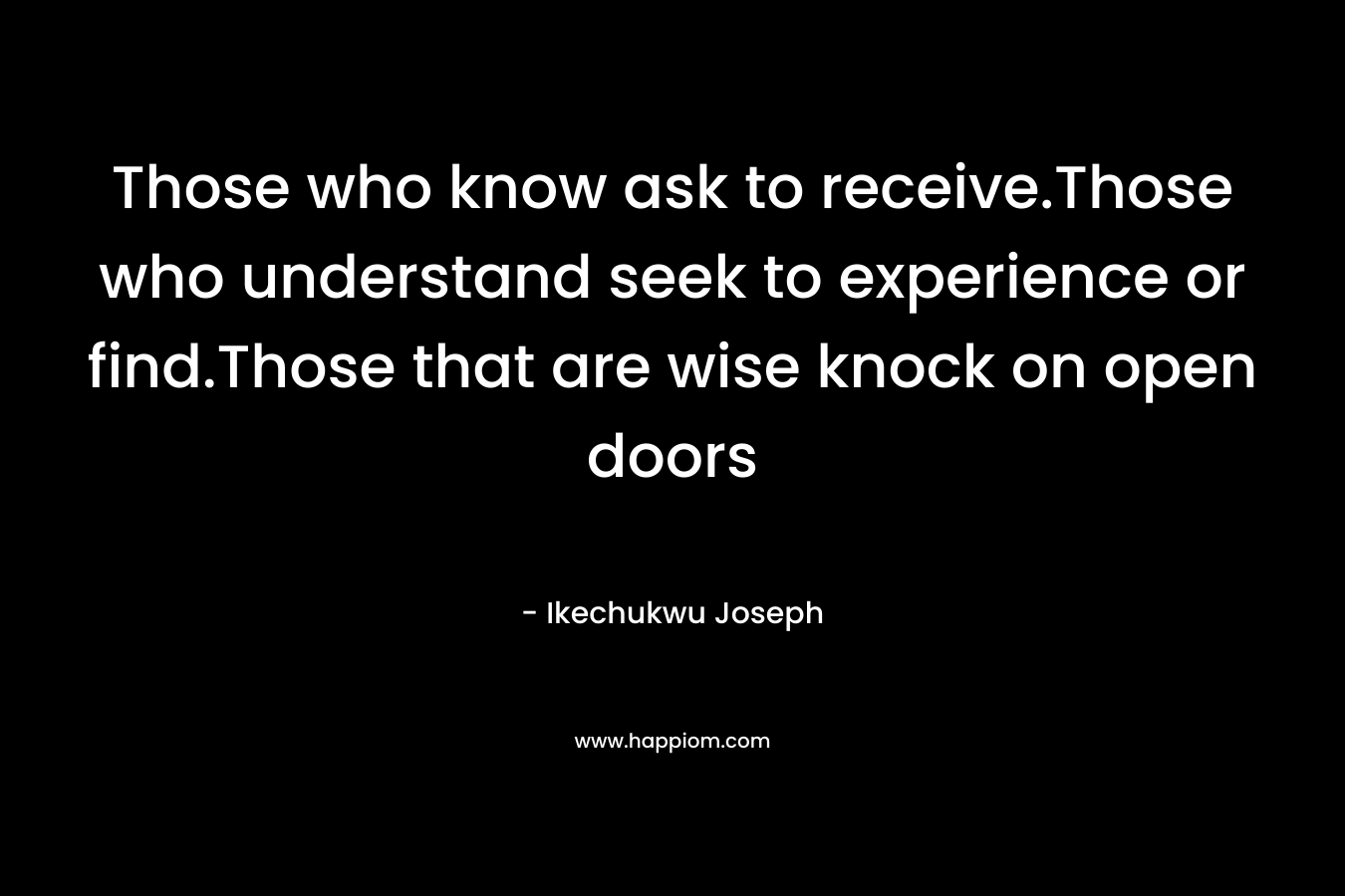Those who know ask to receive.Those who understand seek to experience or find.Those that are wise knock on open doors – Ikechukwu Joseph