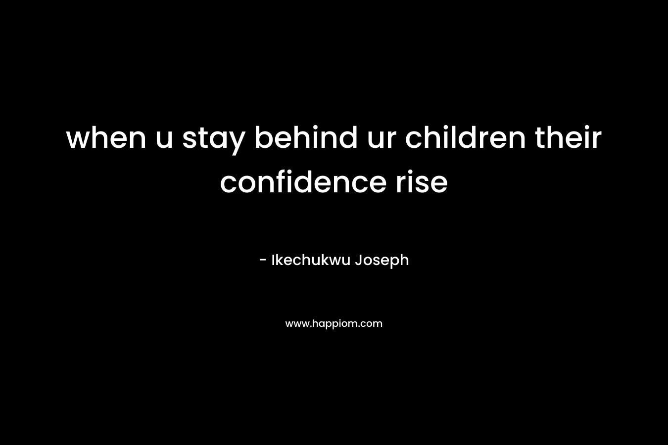 when u stay behind ur children their confidence rise